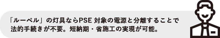 「ルーペル」の灯具ならPSE 対象の電源と分離することで法的手続きが不要。短納期・省施工の実現が可能。